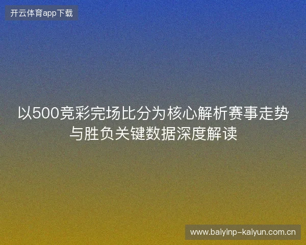 以500竞彩完场比分为核心解析赛事走势与胜负关键数据深度解读